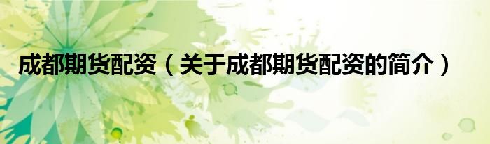 成都期貨配資（關(guān)于成都期貨配資的簡(jiǎn)介）