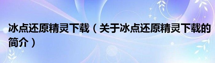 冰點(diǎn)還原精靈下載（關(guān)于冰點(diǎn)還原精靈下載的簡(jiǎn)介）