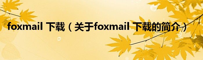 foxmail 下載（關(guān)于foxmail 下載的簡(jiǎn)介）