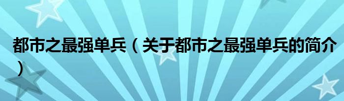 都市之最強(qiáng)單兵（關(guān)于都市之最強(qiáng)單兵的簡介）