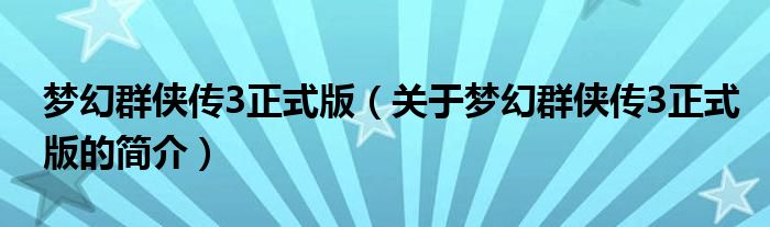 夢(mèng)幻群俠傳3正式版（關(guān)于夢(mèng)幻群俠傳3正式版的簡介）