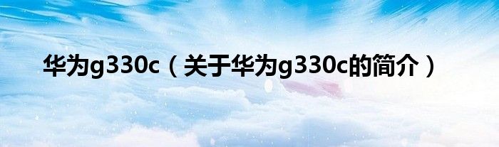 華為g330c（關(guān)于華為g330c的簡(jiǎn)介）