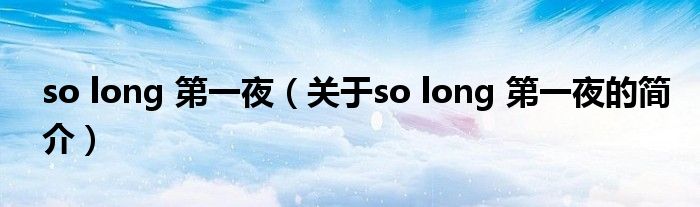 so long 第一夜（關于so long 第一夜的簡介）