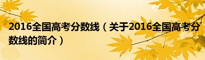 2016全國高考分數(shù)線（關于2016全國高考分數(shù)線的簡介）