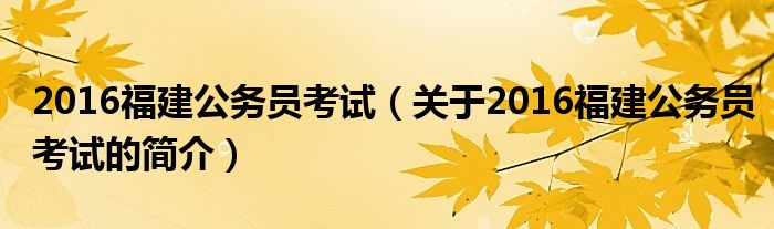 2016福建公務(wù)員考試（關(guān)于2016福建公務(wù)員考試的簡介）