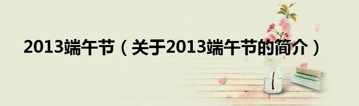 2013端午節(jié)（關(guān)于2013端午節(jié)的簡介）