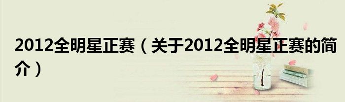 2012全明星正賽（關(guān)于2012全明星正賽的簡介）