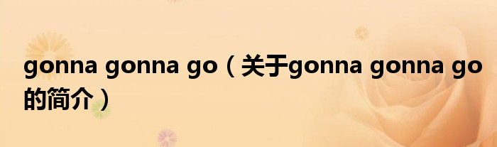 gonna gonna go（關于gonna gonna go的簡介）