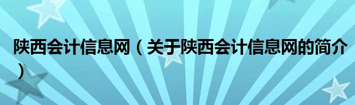 陜西會計信息網(wǎng)（關于陜西會計信息網(wǎng)的簡介）