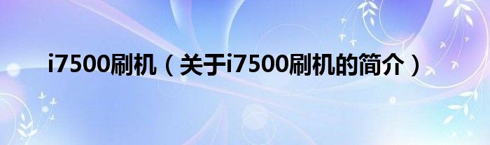 i7500刷機(jī)（關(guān)于i7500刷機(jī)的簡介）