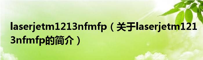 laserjetm1213nfmfp（關于laserjetm1213nfmfp的簡介）