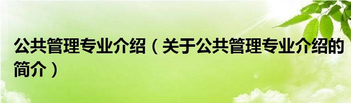 公共管理專業(yè)介紹（關于公共管理專業(yè)介紹的簡介）