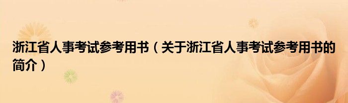 浙江省人事考試參考用書（關(guān)于浙江省人事考試參考用書的簡介）