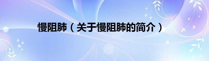 慢阻肺（關(guān)于慢阻肺的簡(jiǎn)介）