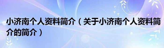 小濟(jì)南個(gè)人資料簡(jiǎn)介（關(guān)于小濟(jì)南個(gè)人資料簡(jiǎn)介的簡(jiǎn)介）