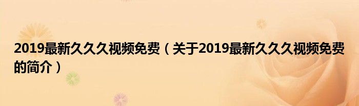 2019最新久久久視頻免費(fèi)（關(guān)于2019最新久久久視頻免費(fèi)的簡(jiǎn)介）