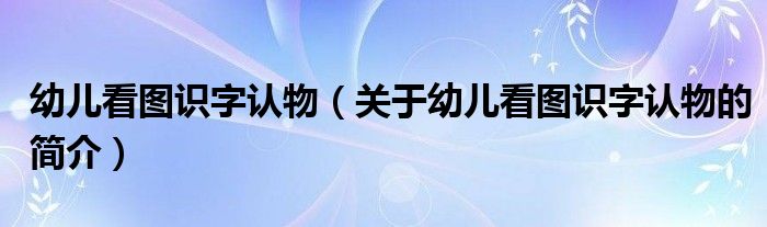 幼兒看圖識(shí)字認(rèn)物（關(guān)于幼兒看圖識(shí)字認(rèn)物的簡介）