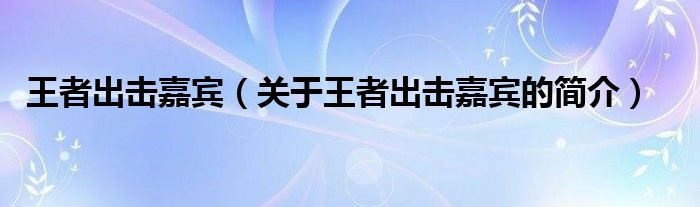 王者出擊嘉賓（關(guān)于王者出擊嘉賓的簡介）