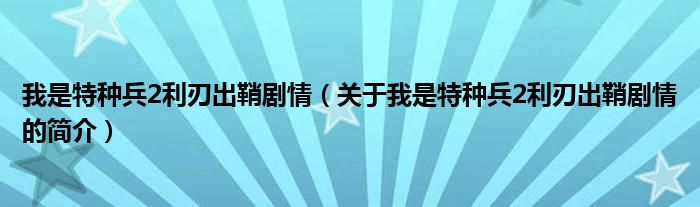 我是特種兵2利刃出鞘劇情（關(guān)于我是特種兵2利刃出鞘劇情的簡(jiǎn)介）