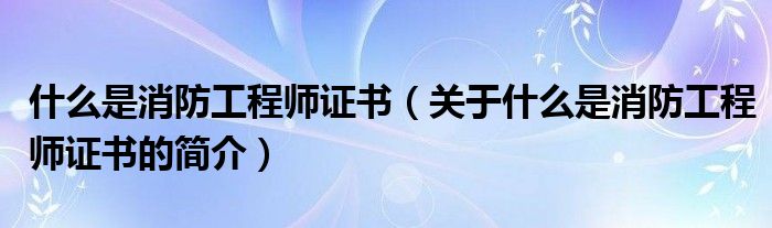 什么是消防工程師證書（關(guān)于什么是消防工程師證書的簡(jiǎn)介）