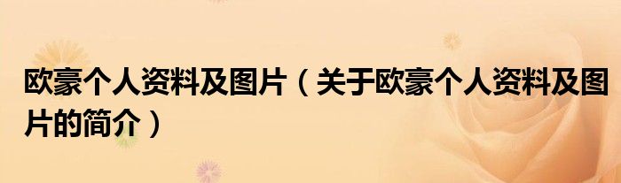 歐豪個(gè)人資料及圖片（關(guān)于歐豪個(gè)人資料及圖片的簡(jiǎn)介）