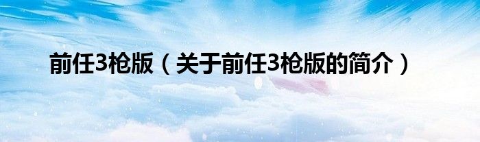 前任3槍版（關(guān)于前任3槍版的簡(jiǎn)介）