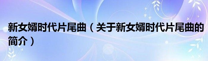 新女婿時(shí)代片尾曲（關(guān)于新女婿時(shí)代片尾曲的簡(jiǎn)介）