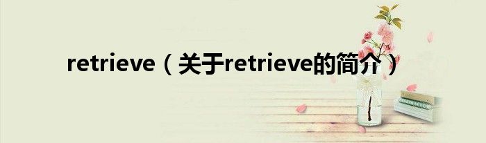 retrieve（關(guān)于retrieve的簡(jiǎn)介）