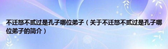 不遷怒不貳過是孔子哪位弟子（關(guān)于不遷怒不貳過是孔子哪位弟子的簡介）