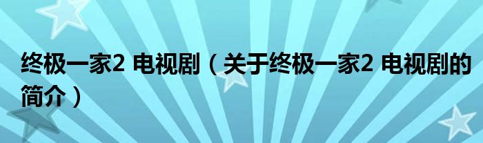 終極一家2 電視?。P(guān)于終極一家2 電視劇的簡介）