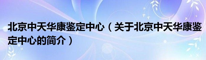 北京中天華康鑒定中心（關(guān)于北京中天華康鑒定中心的簡(jiǎn)介）