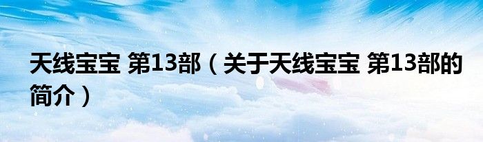 天線寶寶 第13部（關(guān)于天線寶寶 第13部的簡(jiǎn)介）