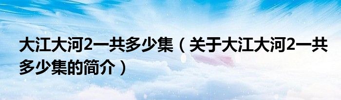 大江大河2一共多少集（關(guān)于大江大河2一共多少集的簡介）