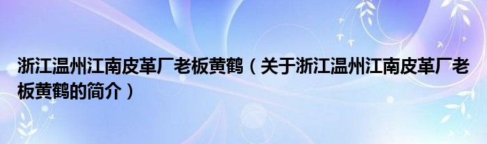 浙江溫州江南皮革廠老板黃鶴（關于浙江溫州江南皮革廠老板黃鶴的簡介）