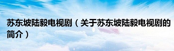 蘇東坡陸毅電視?。P(guān)于蘇東坡陸毅電視劇的簡(jiǎn)介）