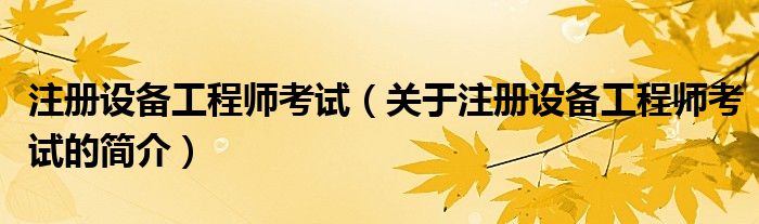 注冊設(shè)備工程師考試（關(guān)于注冊設(shè)備工程師考試的簡介）