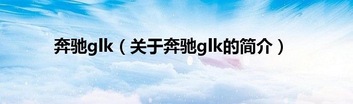 奔馳glk（關(guān)于奔馳glk的簡介）