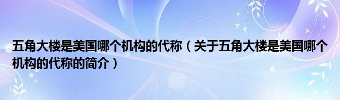 五角大樓是美國哪個(gè)機(jī)構(gòu)的代稱（關(guān)于五角大樓是美國哪個(gè)機(jī)構(gòu)的代稱的簡介）