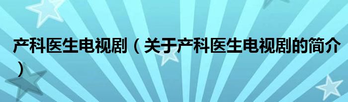 產(chǎn)科醫(yī)生電視?。P(guān)于產(chǎn)科醫(yī)生電視劇的簡(jiǎn)介）