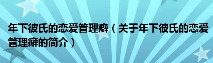 年下彼氏的戀愛管理癖（關(guān)于年下彼氏的戀愛管理癖的簡介）