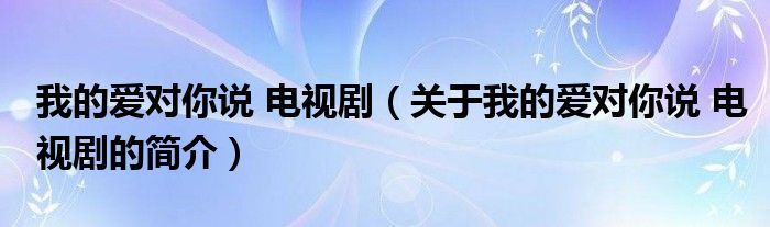 我的愛對你說 電視?。P(guān)于我的愛對你說 電視劇的簡介）