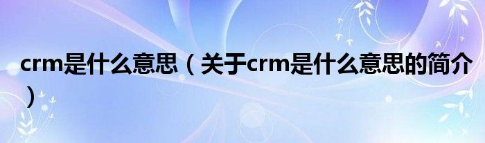 crm是什么意思（關(guān)于crm是什么意思的簡介）