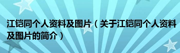 江鎧同個(gè)人資料及圖片（關(guān)于江鎧同個(gè)人資料及圖片的簡(jiǎn)介）