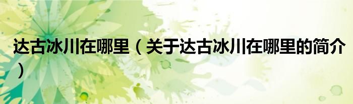 達(dá)古冰川在哪里（關(guān)于達(dá)古冰川在哪里的簡(jiǎn)介）