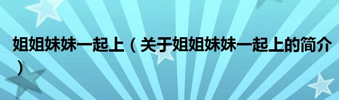 姐姐妹妹一起上（關(guān)于姐姐妹妹一起上的簡介）