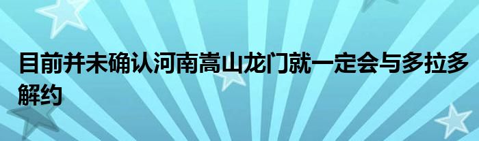 目前并未確認(rèn)河南嵩山龍門(mén)就一定會(huì)與多拉多解約