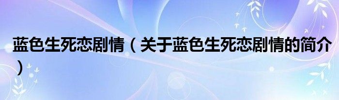 藍(lán)色生死戀劇情（關(guān)于藍(lán)色生死戀劇情的簡(jiǎn)介）