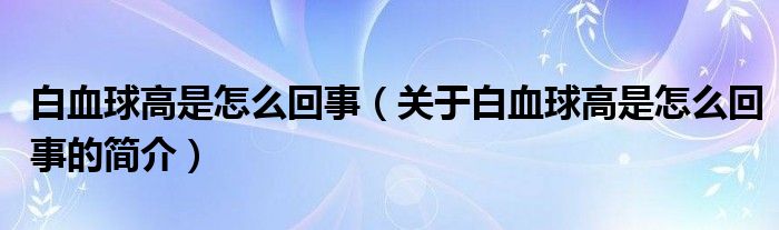 白血球高是怎么回事（關(guān)于白血球高是怎么回事的簡(jiǎn)介）