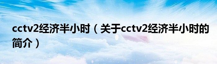 cctv2經(jīng)濟(jì)半小時(shí)（關(guān)于cctv2經(jīng)濟(jì)半小時(shí)的簡(jiǎn)介）