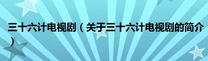 三十六計(jì)電視?。P(guān)于三十六計(jì)電視劇的簡(jiǎn)介）